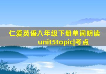 仁爱英语八年级下册单词朗读unit5topic|考点